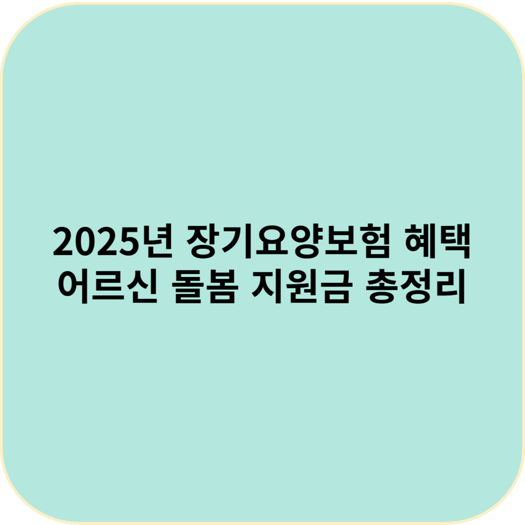2025년 장기요양보험 혜택! 어르신 돌봄 지원금 총정리