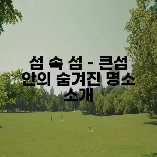 섬 속 섬 – 큰섬 안의 숨겨진 명소 소개