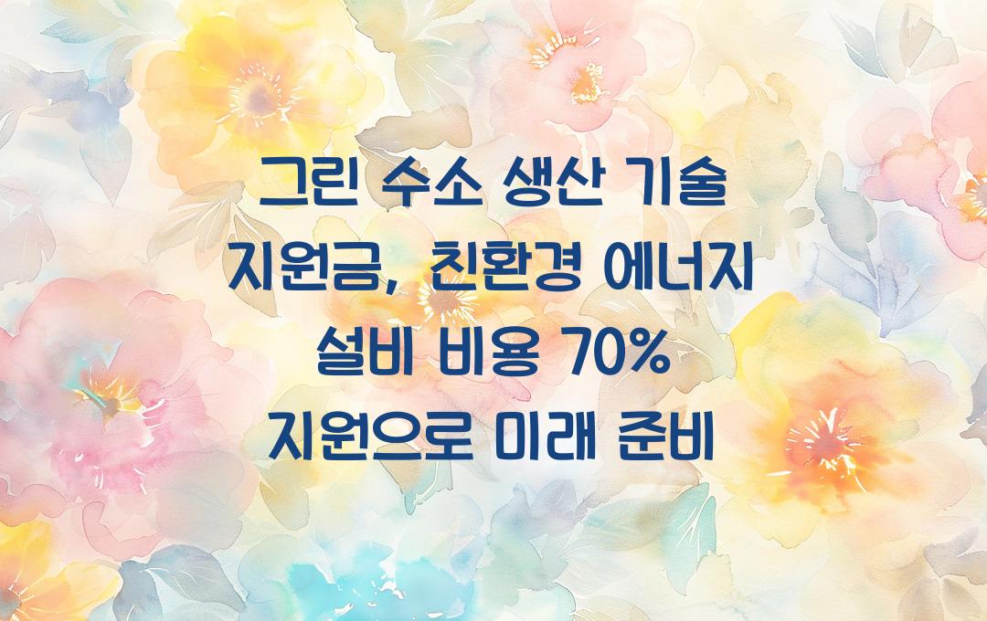 그린 수소 생산 기술 지원금, 친환경 에너지 설비 구축 비용 70% 지원