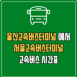 울산고속버스터미널에서 서울고속버스터미널 고속버스 시간표 요금 예매