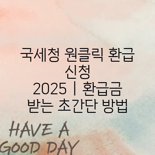 국세청 원클릭 환급 신청 2025｜환급금 받는 초간단 방법