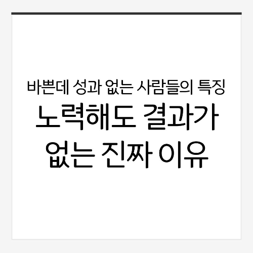 바쁜데 성과 없는 사람들의 특징: 노력해도 결과가 없는 진짜 이유
