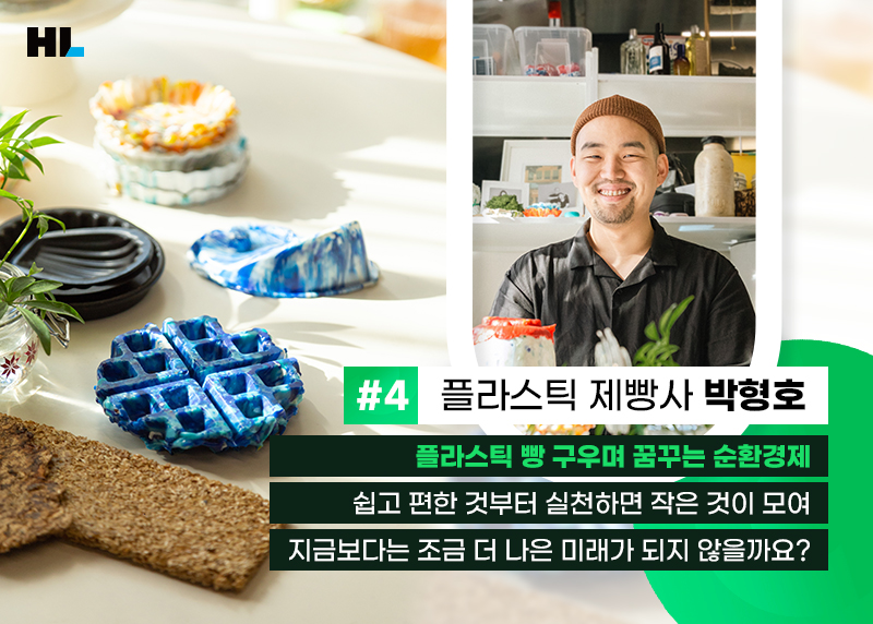 #4 플라스틱 제빵사 박형호
플라스틱 빵 구우며 꿈꾸는 순환경제
쉽고 편한 것부터 실천하면 작은 것이 모여
지금보다는 조금 더 나은 미래가 되지 않을까요?