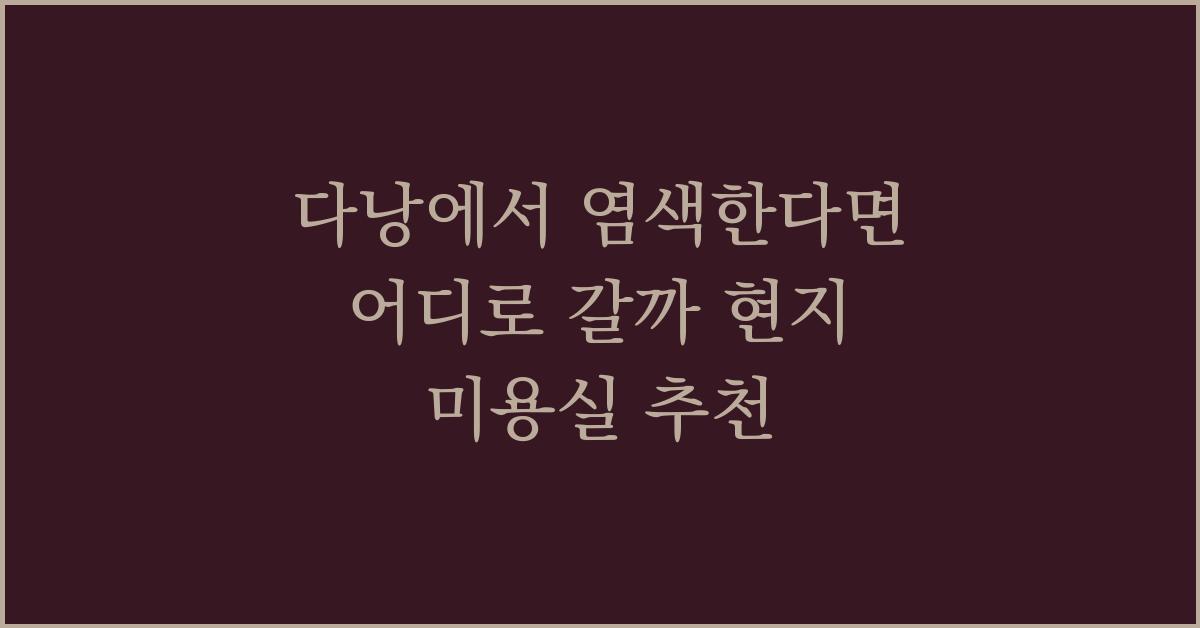 다낭에서 염색한다면 어디로 갈까 현지 미용실 추천
