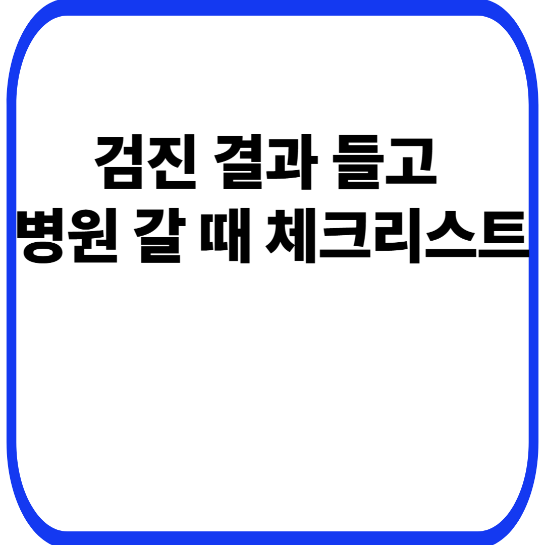 검진 결과 들고 병원 갈 때 체크리스트