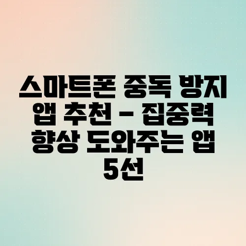 스마트폰 중독 방지 앱 추천 – 집중력 향상 도와주는 앱 5선