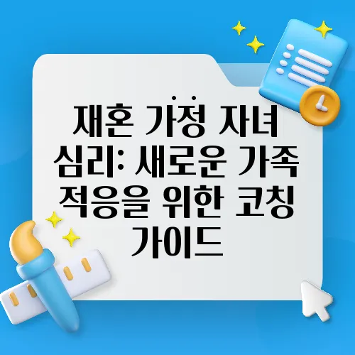 재혼 가정 자녀 심리: 새로운 가족 적응을 위한 코칭 가이드