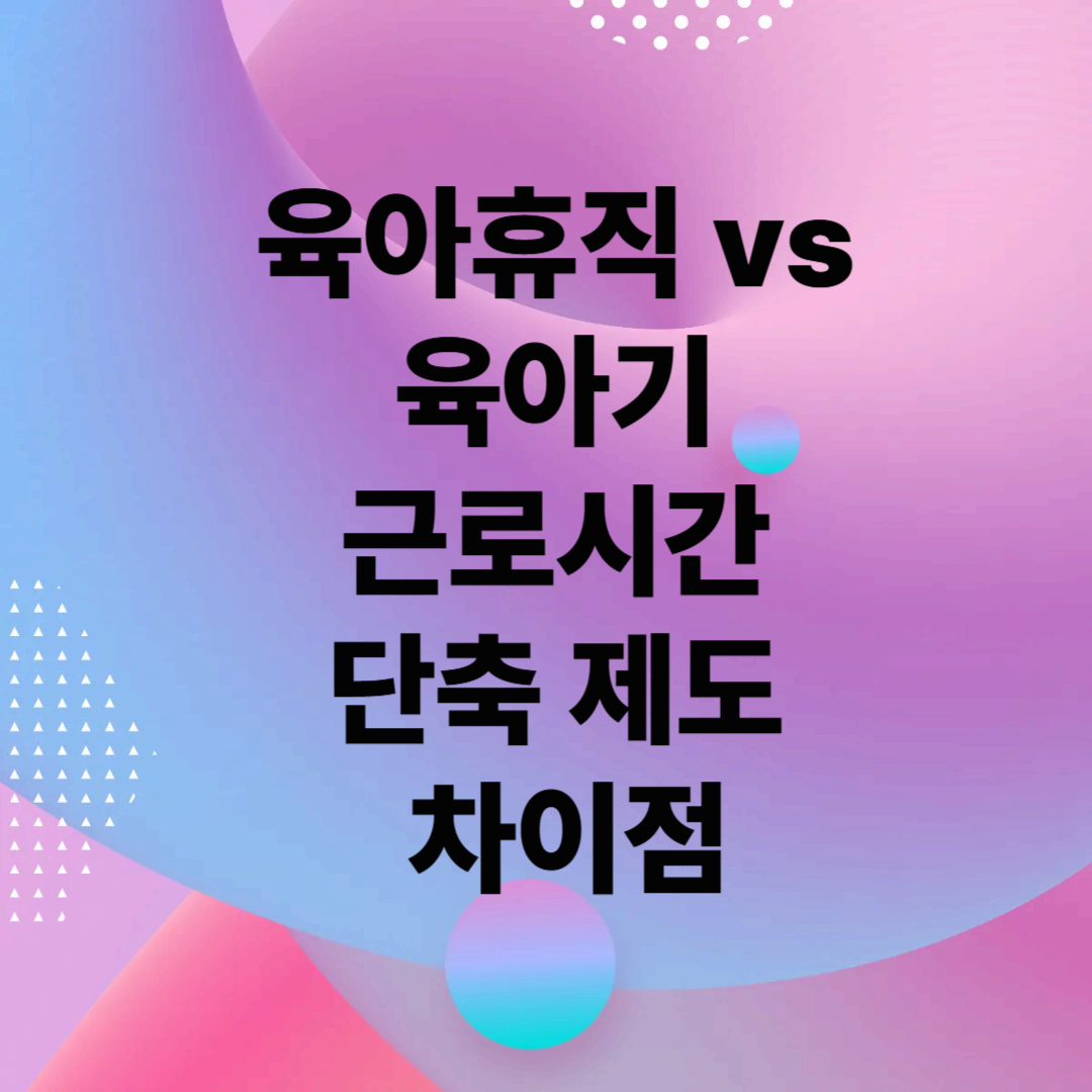 육아휴직 vs 육아기 근로시간 단축 제도 차이점