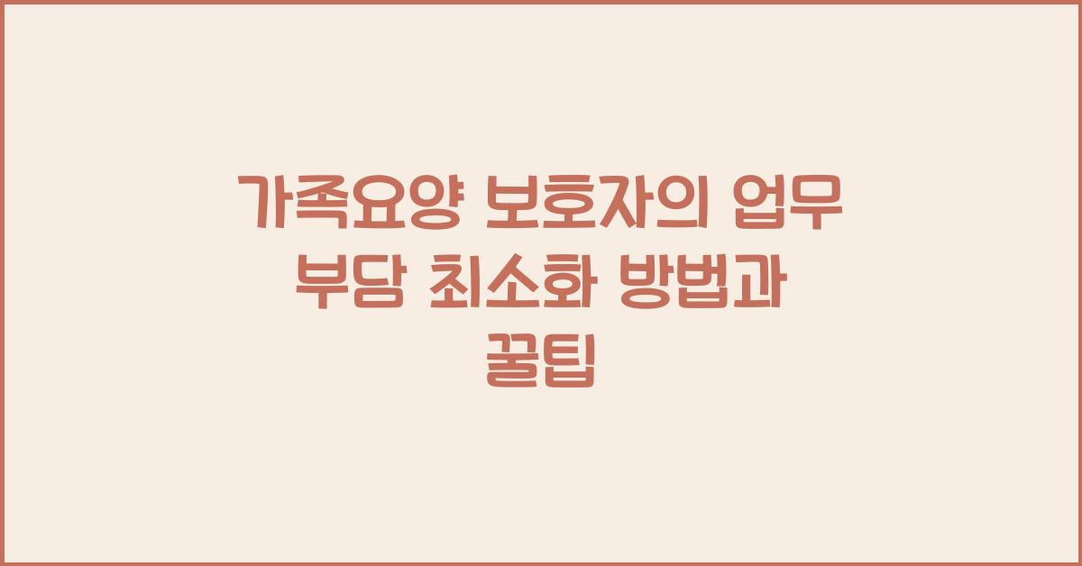 가족요양 보호자의 업무 부담 최소화 방법