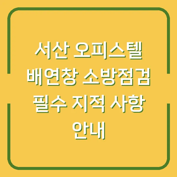 서산 오피스텔 배연창 소방점검 필수 지적 사항 안내