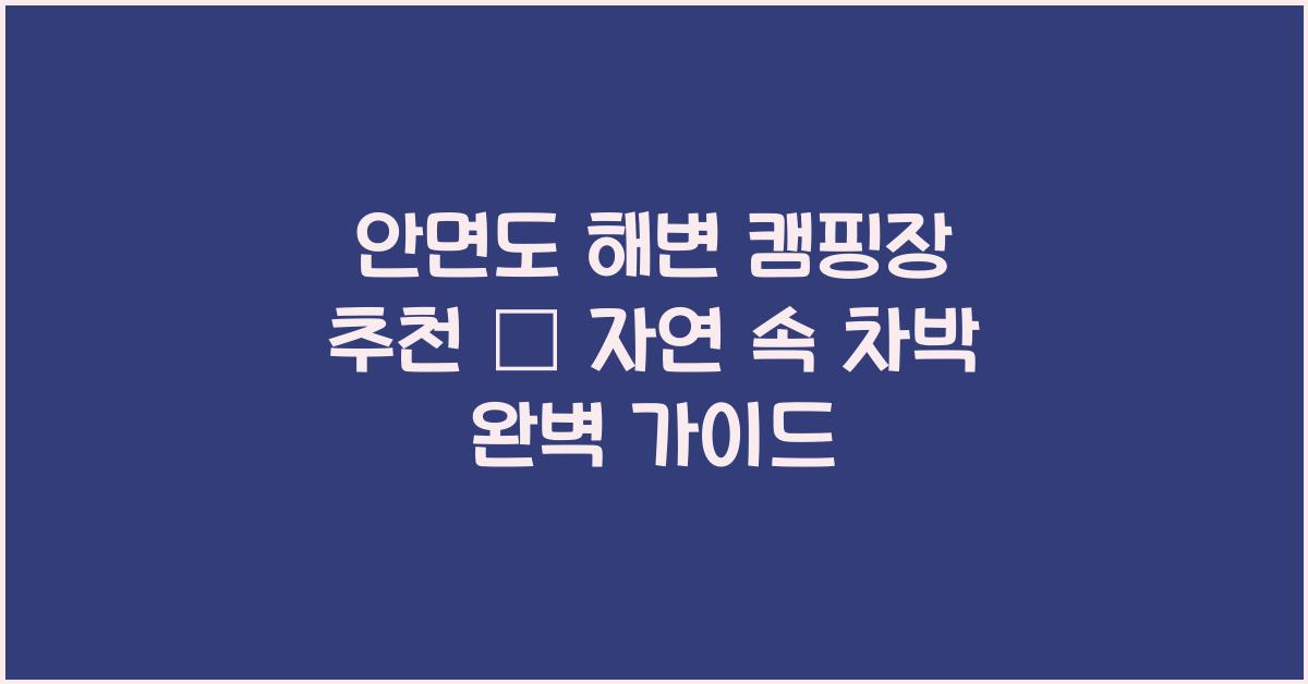 안면도 해변 캠핑장 추천 – 자연 속에서 즐기는 차박