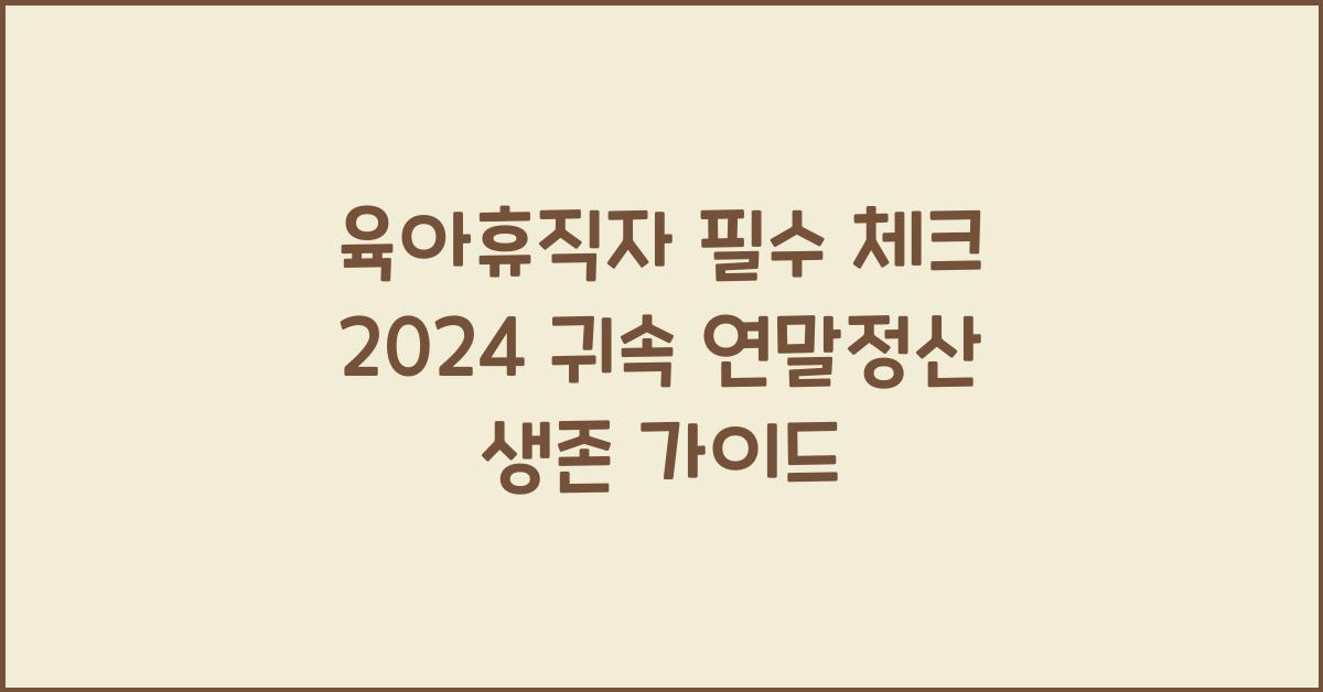 육아휴직자 필수 체크! 2024 귀속 연말정산 특별정리