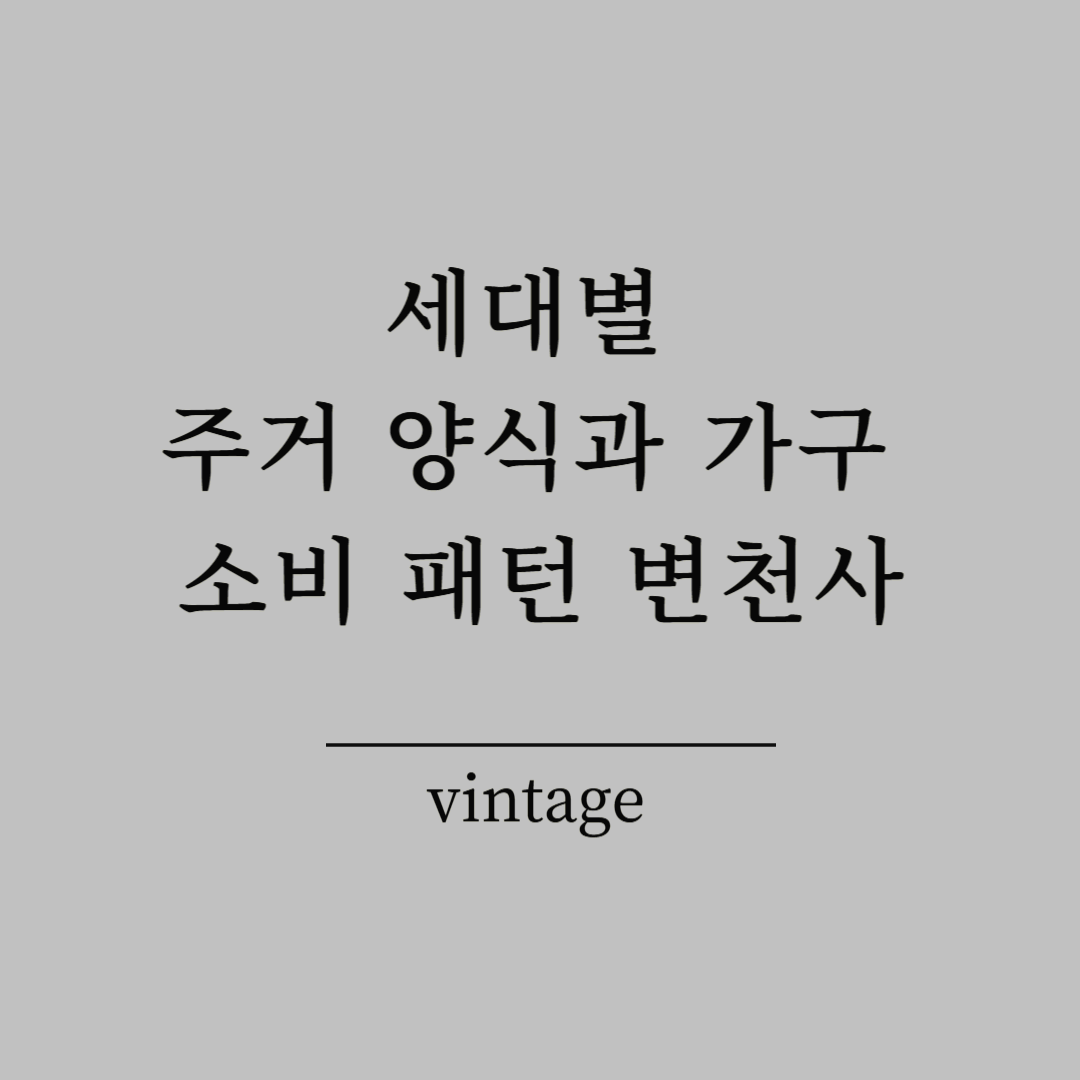 세대별 주거 양식과 가구 소비 패턴 변천사