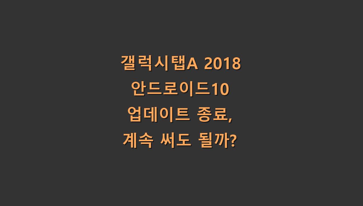 갤럭시탭A 2018 안드로이드10 업데이트 종료, 계속 써도 될까?