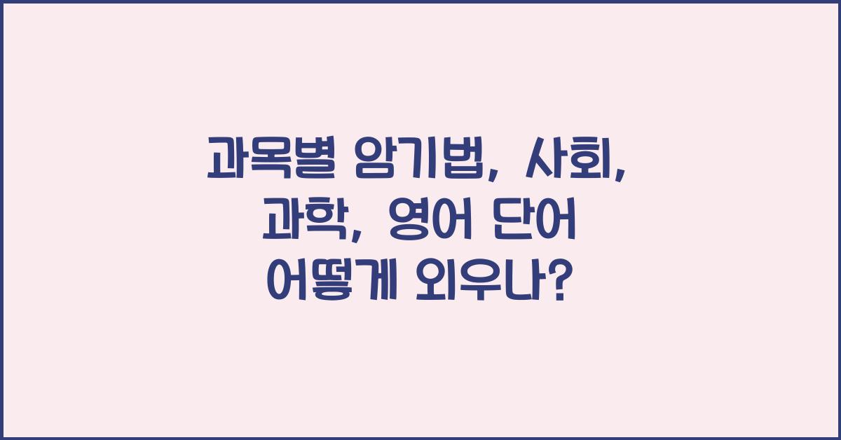 과목별 암기법: 사회, 과학, 영어 단어 효과적으로 외우는 방법