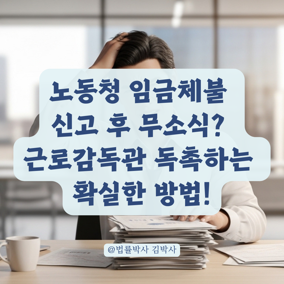 노동청 임금체불 진정 처리 지연 시 담당 근로감독관 독촉 요령!