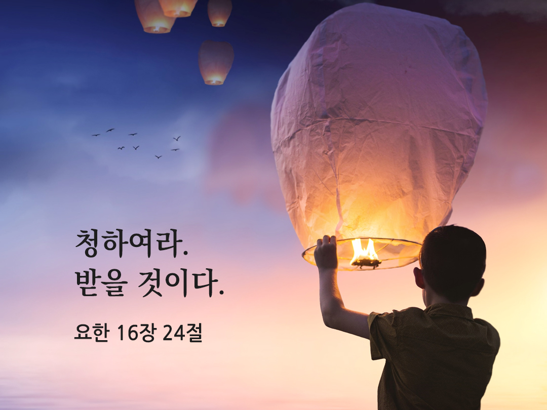 청하여라. 받을 것이다. 그리하여 너희 기쁨이 충만해질 것이다. (요한 16&#44;24)