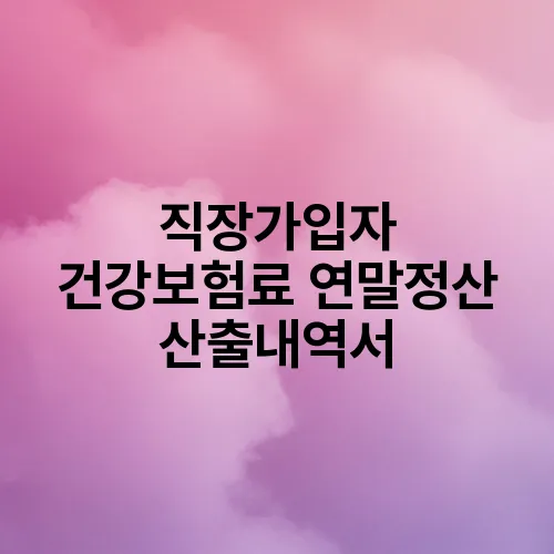 직장가입자 건강보험료 연말정산 산출내역서