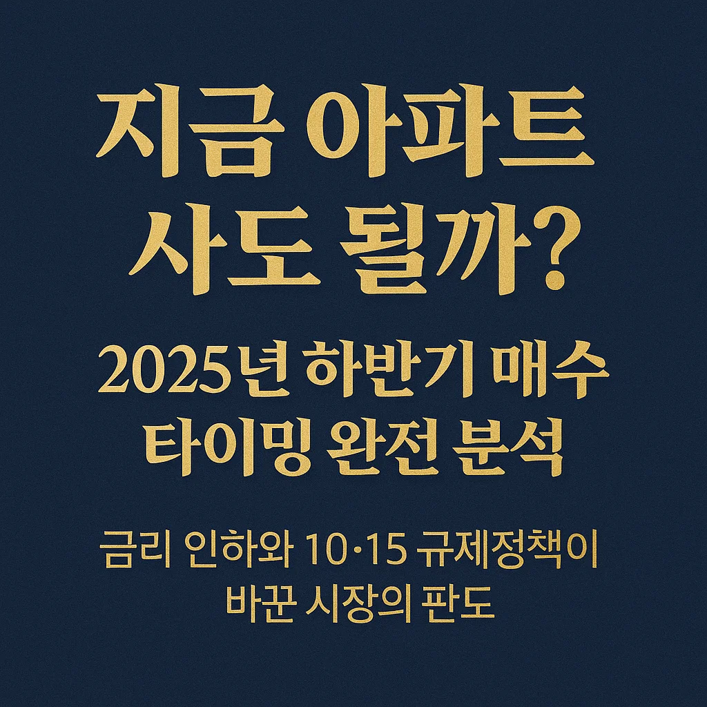지금_아파트_사도_될까?_2025년_하반기_매수_타이밍_완전_분석-금리_인하와_10·15_규제정책이_바꾼_시장의_판도