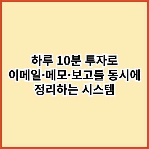 하루 10분으로 ‘메일·메모·보고’가 자동으로 정리되는 시스템 — 진짜 한 번 만들어두면 평생 편합니다