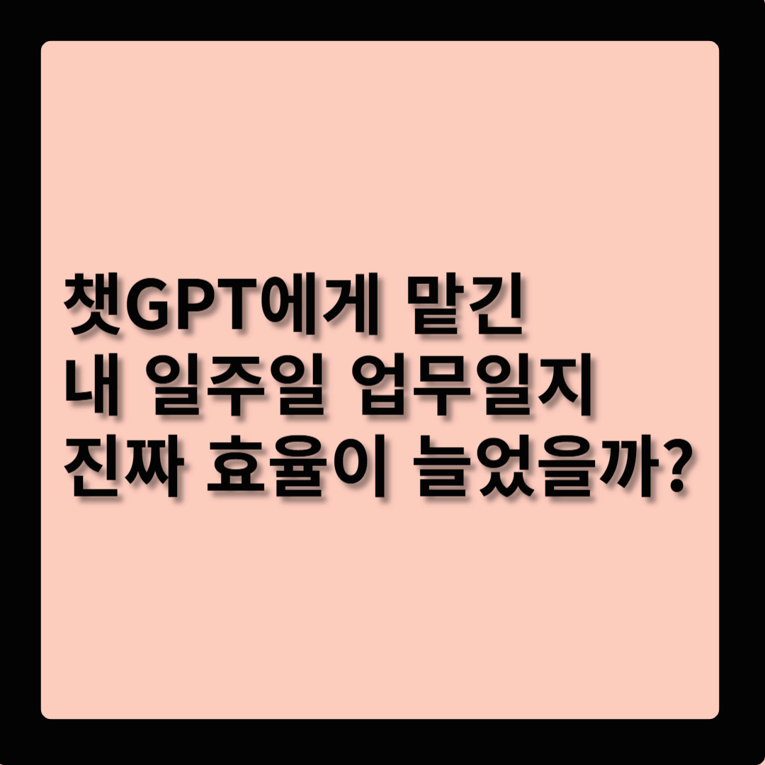 챗GPT에게 맡긴 내 일주일 업무일지: 진짜 효율이 늘었을까?