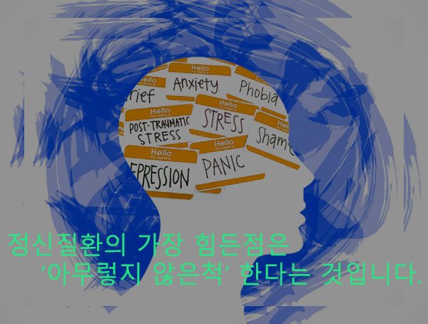 정신질환의 가장 힘든점은 아무렇지 않은척 한다는 것입니다.