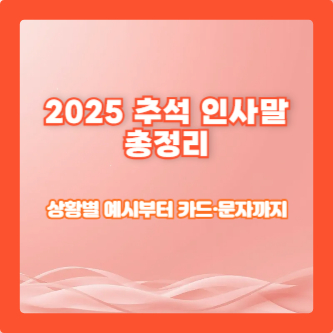 2025 추석 인사말 총정리｜상황별 예시부터 카드&middot;문자까지