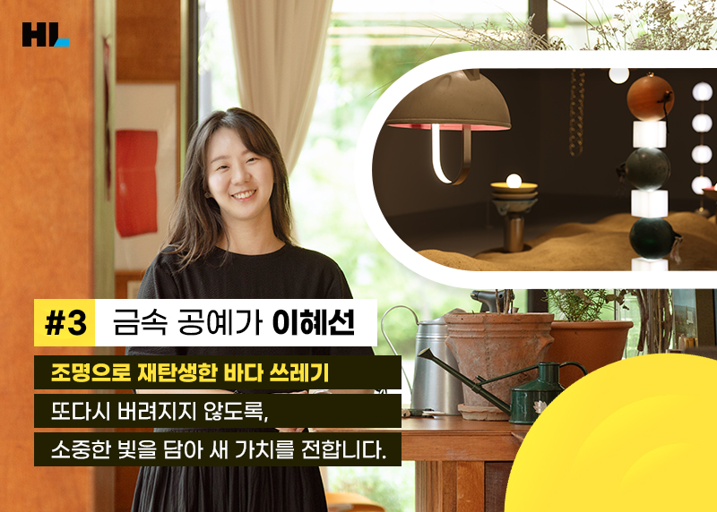 #3 금속 공예가 이혜선
조명으로 재탄생한 바다 쓰레기
또다시 버려지지 않도록, 
소중한 빛을 담아 새 가치를 전합니다.