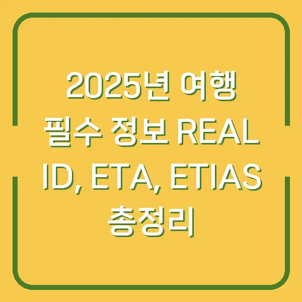 2025년 여행 필수 정보 REAL ID, ETA, ETIAS 총정리