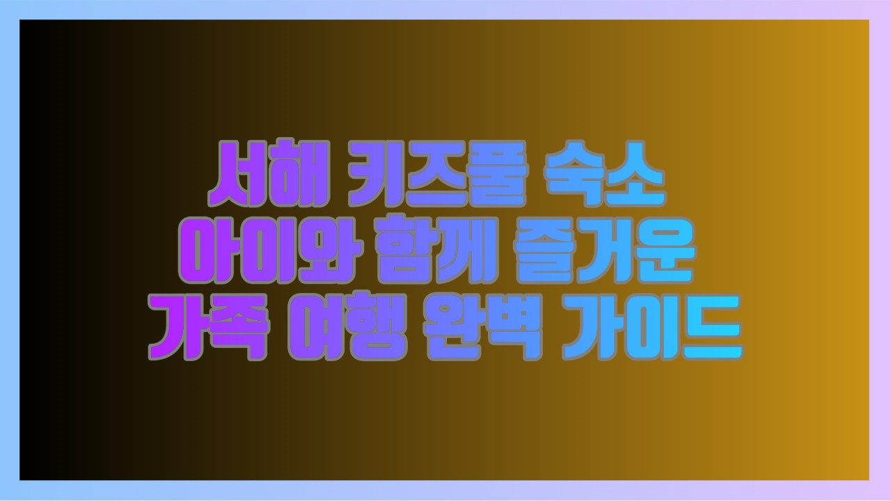 서해 키즈풀 숙소 아이와 함께 즐거운 가족 여행 완벽 가이드