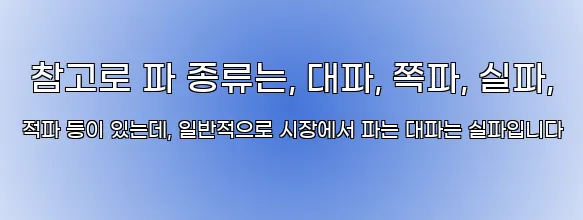  참고로 파 종류는, 대파, 쪽파, 실파, 적파 등이 있는데, 일반적으로 시장에서 파는 대파는 실파입니다