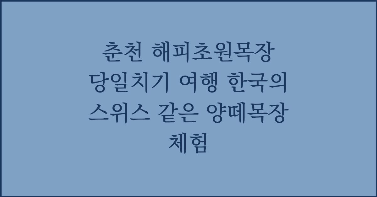 춘천 해피초원목장 당일치기 여행 한국의 스위스 같은 양떼목장 체험