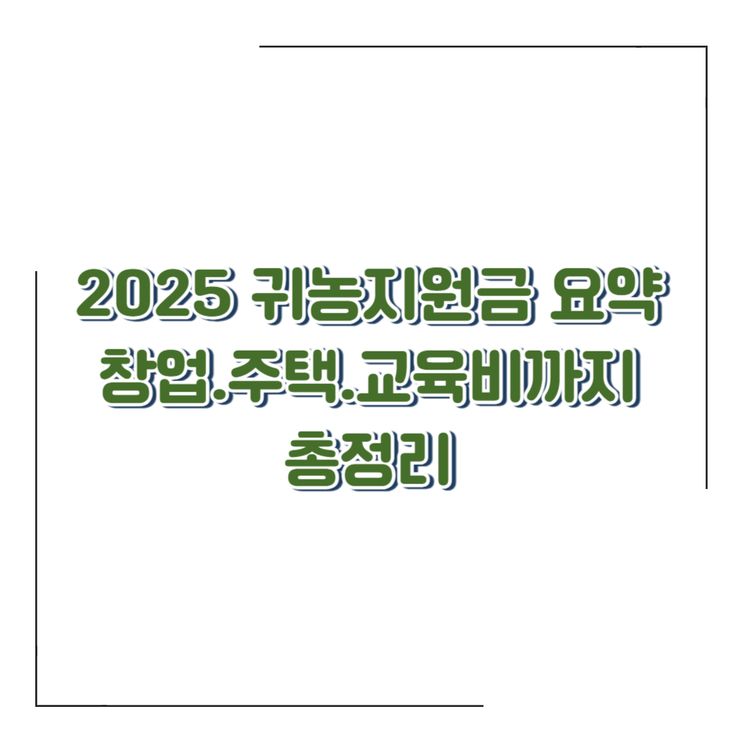 2025 귀농지원금 요약 ❘ 창업.주택.교육비까지 총정리