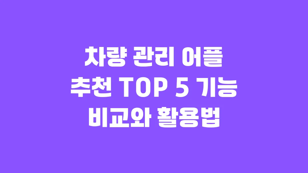 차량 관리 어플 추천 TOP 5 기능 비교와 활용법
