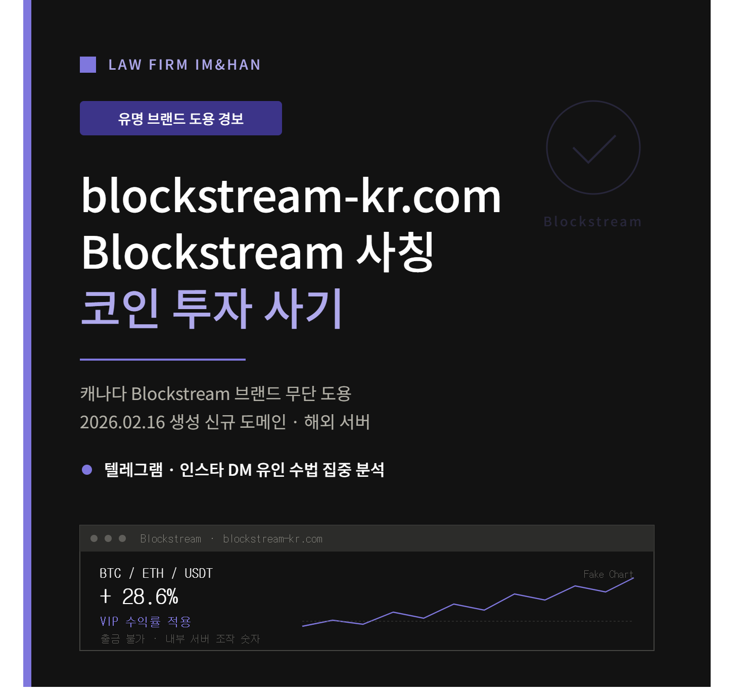 블록스트림사기, Blockstream사기, blockstreamkr, 블록스트림거래소, blockstream거래소, 미인가거래소, 미인가가상자산사업자, 코인사기, 코인투자사기, 비트코인사기, 이더리움사기, 암호화폐사기, 가상자산사기, 유명브랜드도용사기, 해외거래소사칭, 텔레그램코인사기, 인스타DM사기, 카카오톡오픈채팅사기, 해외교포사칭, VIP수익률사기, 코인리딩방사기, 출금불가, 출금수수료사기, 세금선납사기, 보증금사기, 출금잠금해제비, 신규도메인사기, 해외서버사기, 대포통장, 자금세탁, 유사수신, 자본시장법위반, 불법투자플랫폼, 투자사기변호사, 사기피해구제, 법무법인임앤한, 지급정지신청, 금융감독원신고, 사이버수사대신고, 코인사기대응