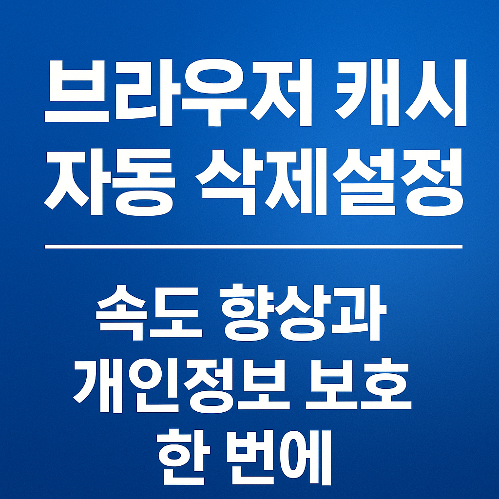 브라우저 캐시 자동 삭제 설정법 – 속도 향상과 개인정보 보호 한 번에