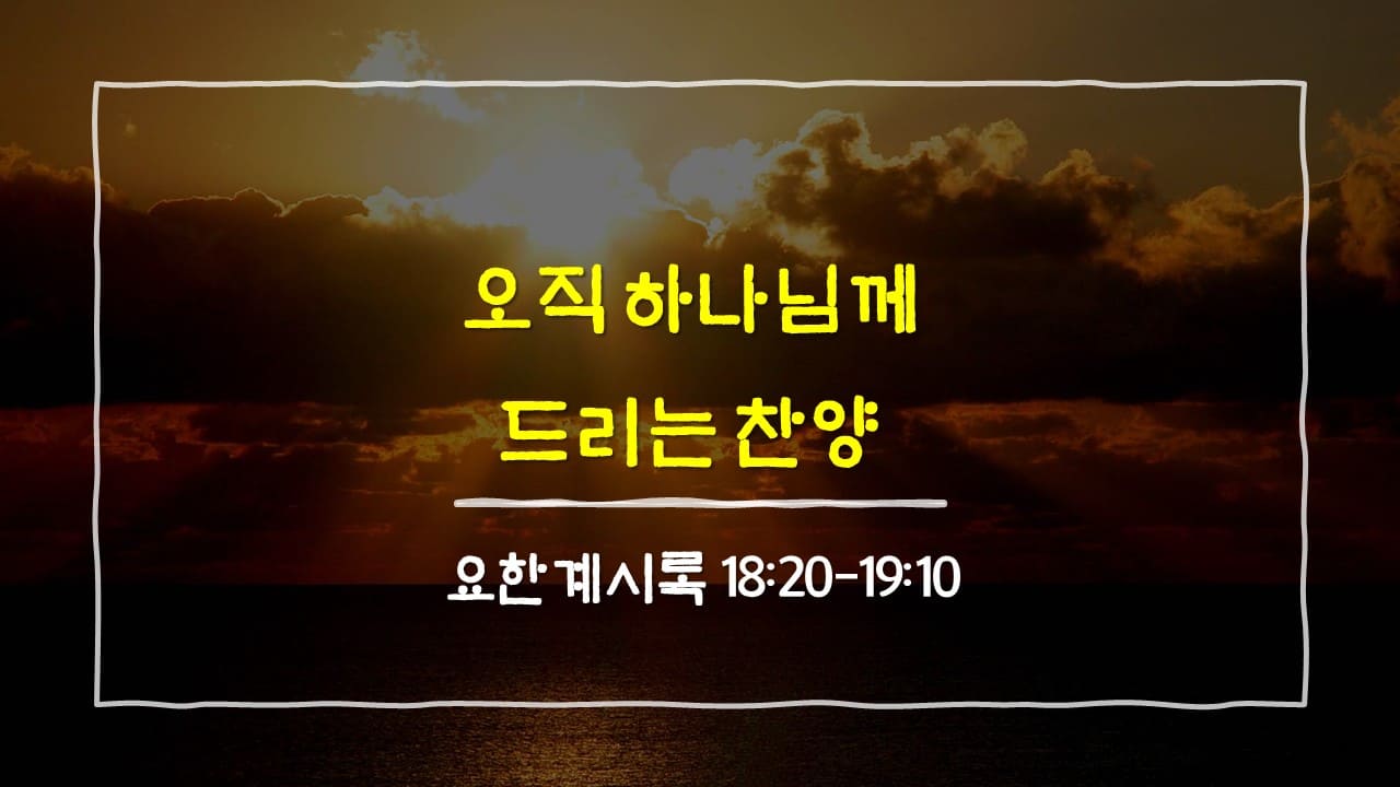 요한계시록 18장 20절-19장 10절, 오직 하나님께 드리는 찬양 - 매일성경 큐티 10분 새벽설교
