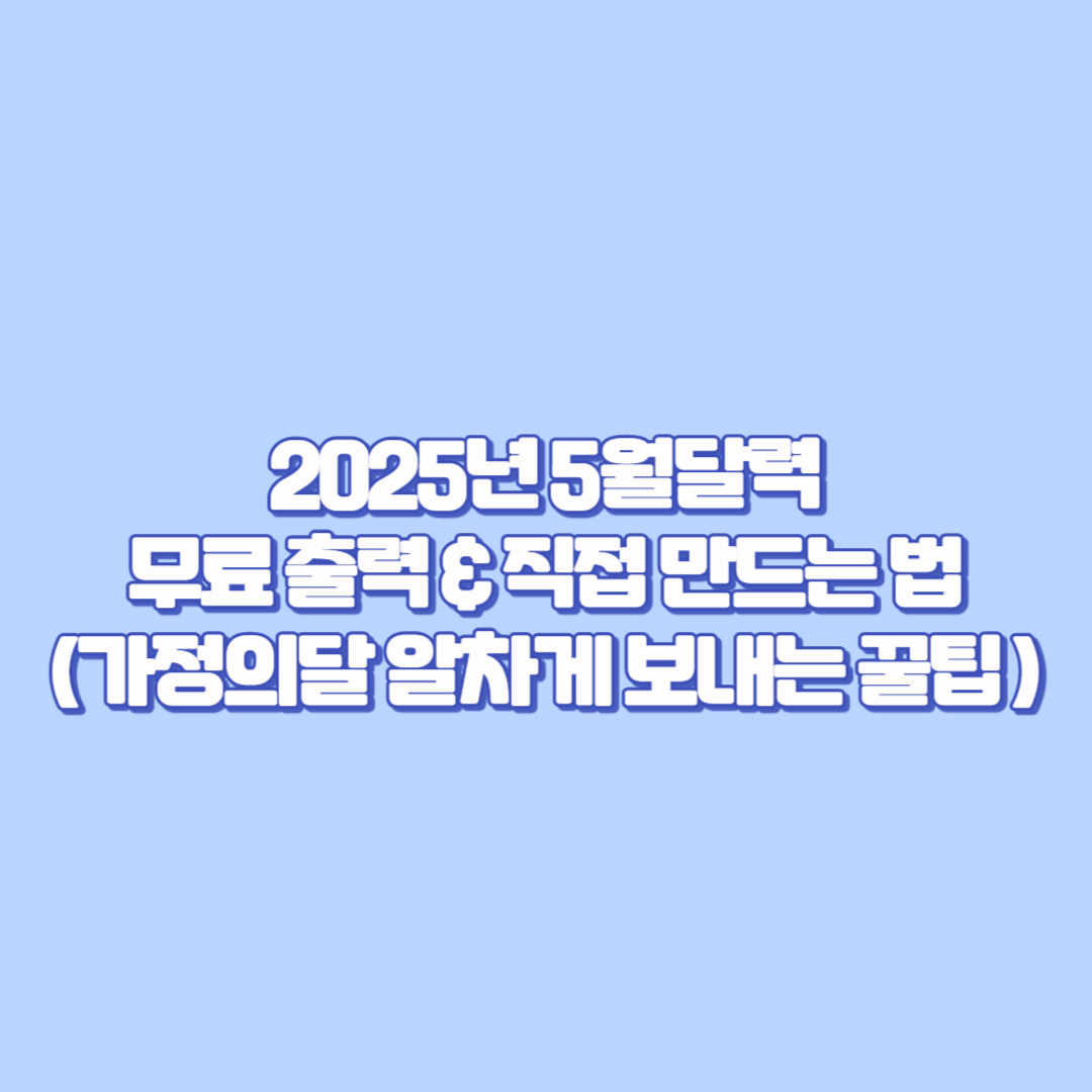 🌸 2025년 5월달력 무료 출력 &amp; 직접 만드는 법까지! 가정의달 알차게 보내는 꿀팁 총정리