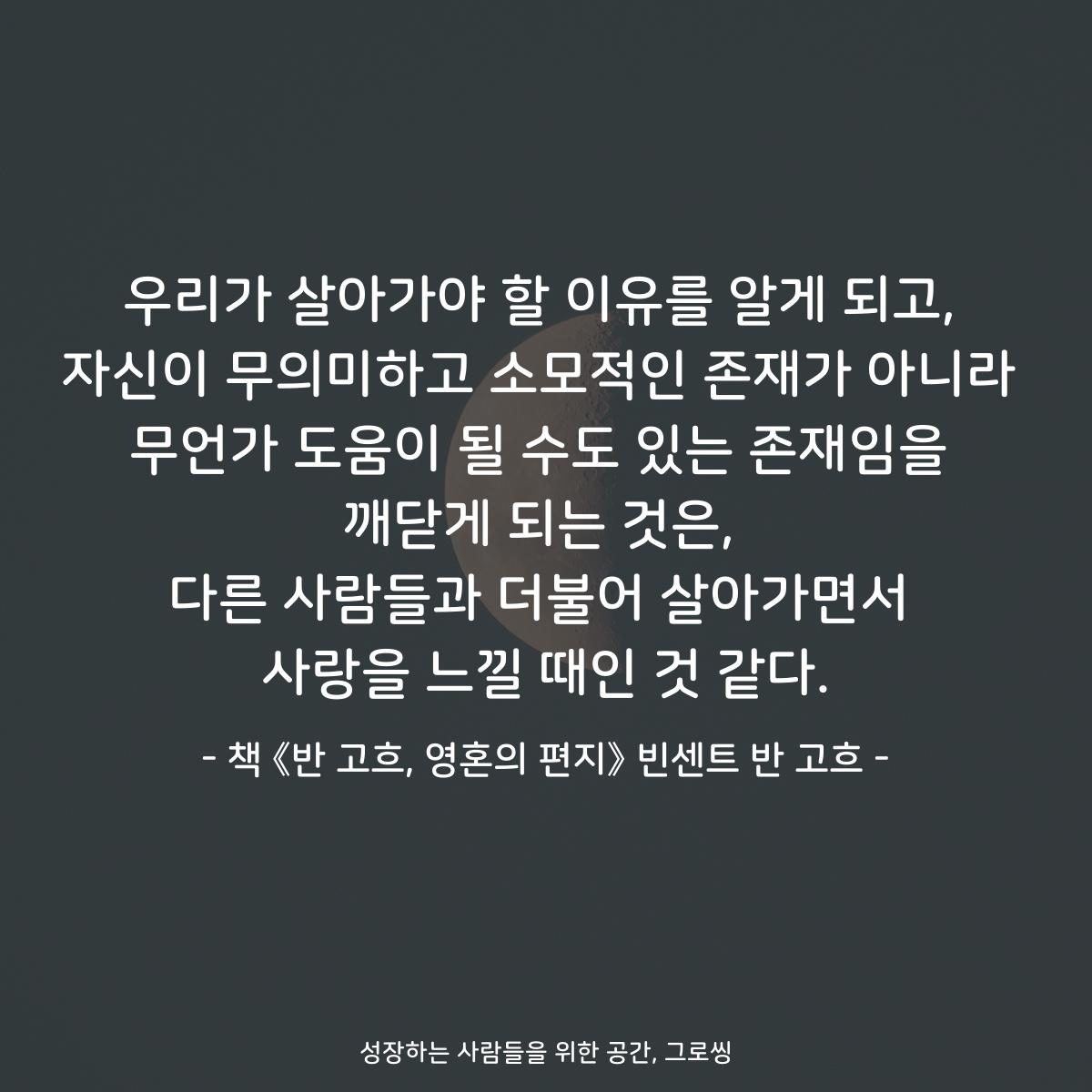 우리가 살아가야 할 이유를 알게 되고,
자신이 무의미하고 소모적인 존재가 아니라
무언가 도움이 될 수도 있는 존재임을
깨닫게 되는 것은,
다른 사람들과 더불어 살아가면서
사랑을 느낄 때인 것 같다.