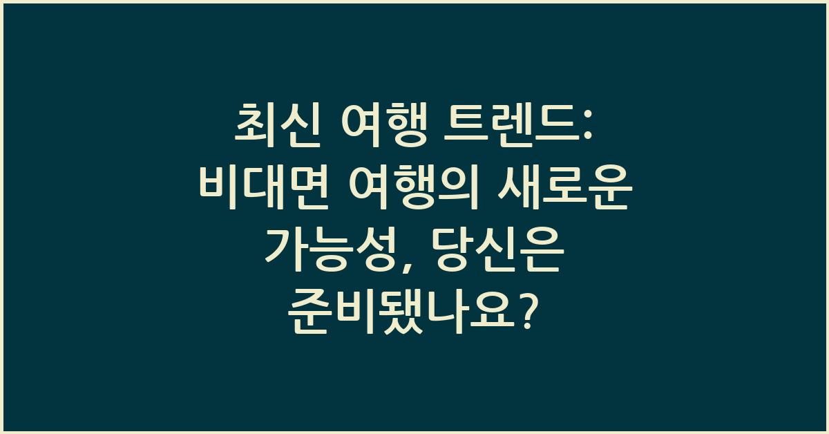 최신 여행 트렌드: 비대면 여행의 새로운 가능성