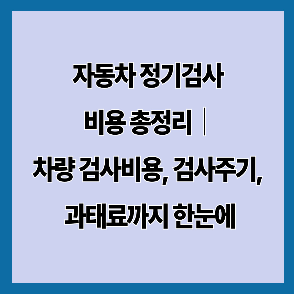 자동차 정기검사 비용 총정리|차량 검사비용, 검사주기, 과태료까지 한눈에