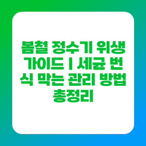 봄철 정수기 위생 가이드｜세균 번식 막는 관리 방법 총정리