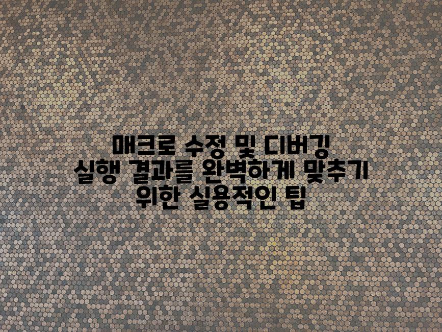 매크로 수정 및 디버깅 실행 결과를 완벽하게 맞추기 위한 실용적인 팁