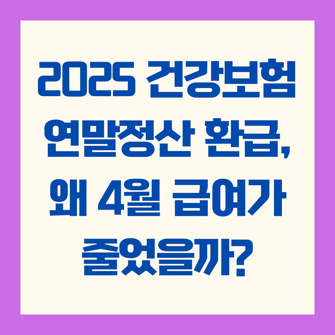 2025건강보험 연말정산 환급, 왜 4월 급여가 줄었을까?