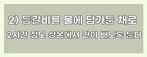  2) 등갈비를 물에 담가둔 채로 2시간 정도 상온에서 간이 배도록 둔다