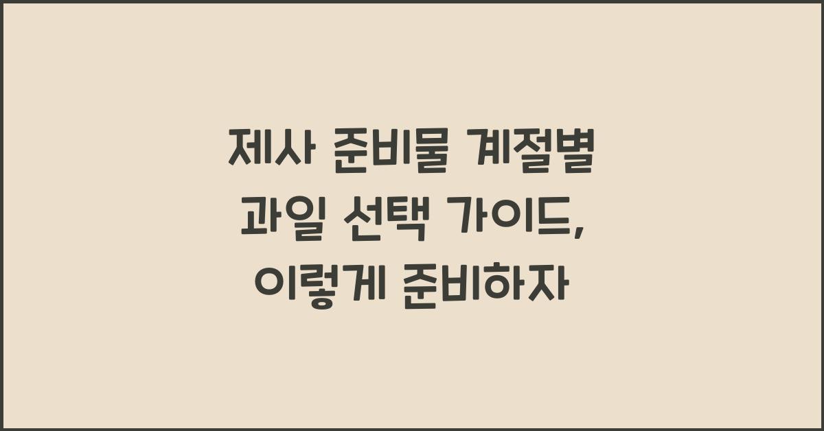 제사 준비물 계절별 과일 선택 가이드