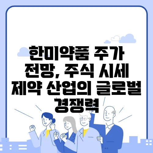 한미약품 주가 전망, 주식 시세 제약 산업의 글로벌 경쟁력