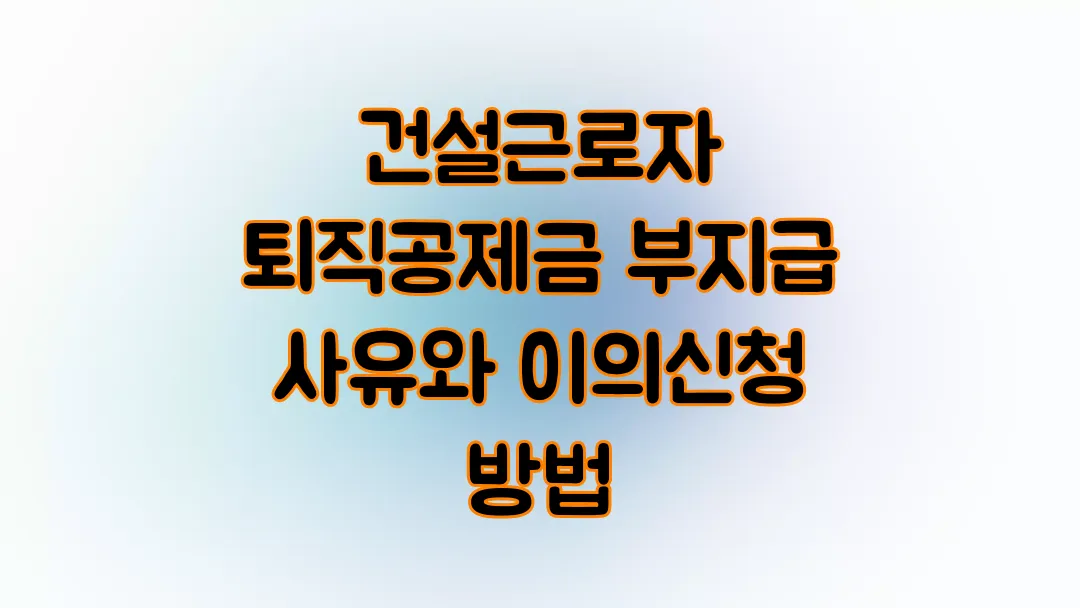 건설근로자 퇴직공제금 부지급 사유와 이의신청 방법
