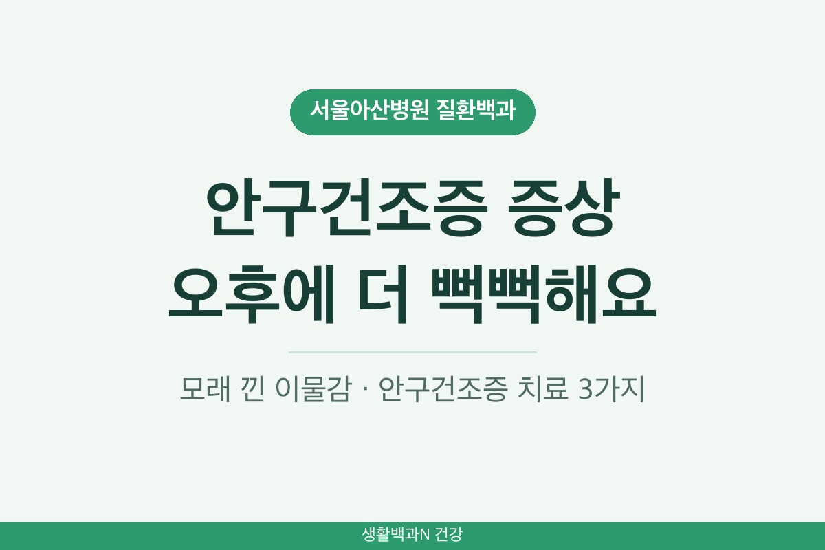 안구건조증 증상 이물감 작열감 침침함 가려움 눈부심 오후에 심해짐