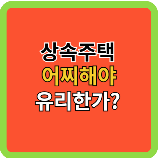 상속주택 어찌해야 유리한가?
